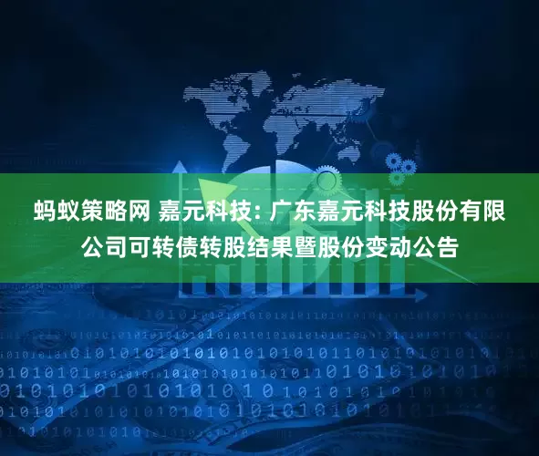 蚂蚁策略网 嘉元科技: 广东嘉元科技股份有限公司可转债转股结果暨股份变动公告