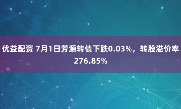 优益配资 7月1日芳源转债下跌0.03%，转股溢价率276.85%