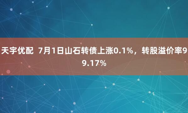 天宇优配  7月1日山石转债上涨0.1%，转股溢价率99.17%