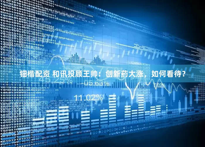 钿楷配资 和讯投顾王帅：创新药大涨，如何看待？