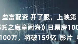 垒富配资 开了眼，上映第137天《哪吒之魔童闹海》日票房100万，将破159亿_影片_收入_电影