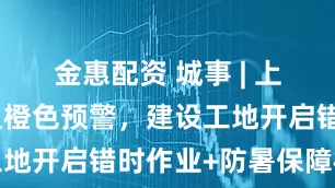金惠配资 城事 | 上海再发高温橙色预警，建设工地开启错时作业+防暑保障模式