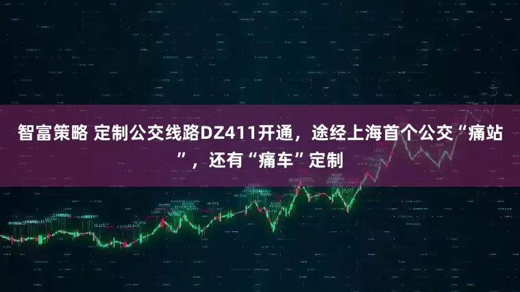 智富策略 定制公交线路DZ411开通，途经上海首个公交“痛站”，还有“痛车”定制