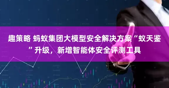 趣策略 蚂蚁集团大模型安全解决方案“蚁天鉴”升级，新增智能体安全评测工具
