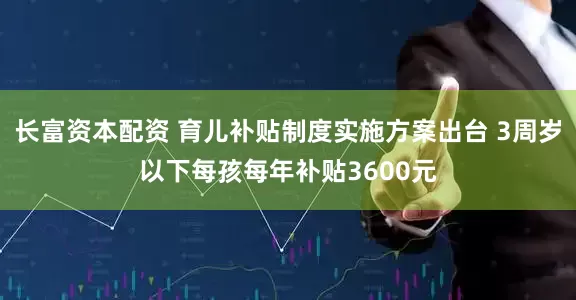 长富资本配资 育儿补贴制度实施方案出台 3周岁以下每孩每年补贴3600元