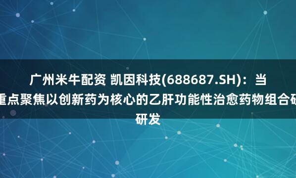 广州米牛配资 凯因科技(688687.SH)：当前重点聚焦以创新药为核心的乙肝功能性治愈药物组合研发