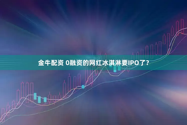 金牛配资 0融资的网红冰淇淋要IPO了？