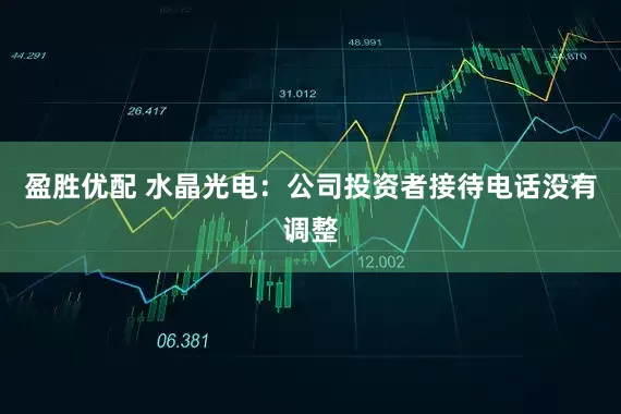 盈胜优配 水晶光电：公司投资者接待电话没有调整