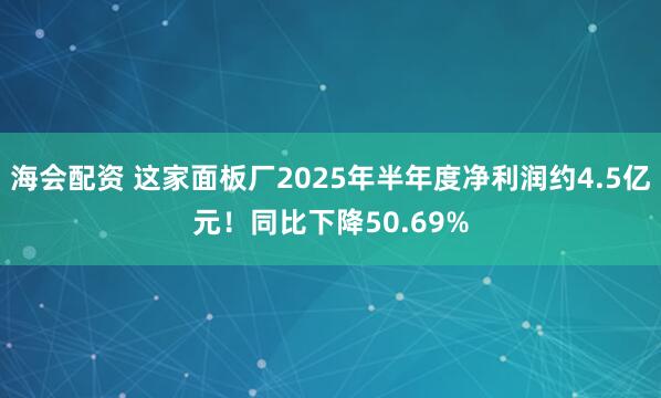 海会配资 这家面板厂2025年半年度净利润约4.5亿元！同比下降50.69%