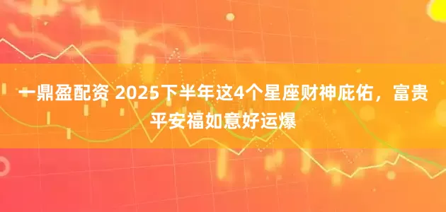一鼎盈配资 2025下半年这4个星座财神庇佑，富贵平安福如意好运爆