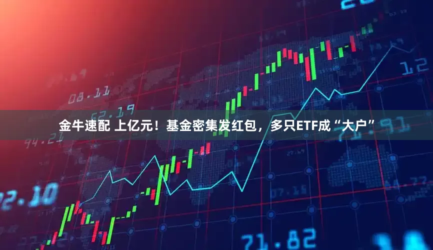 金牛速配 上亿元！基金密集发红包，多只ETF成“大户”