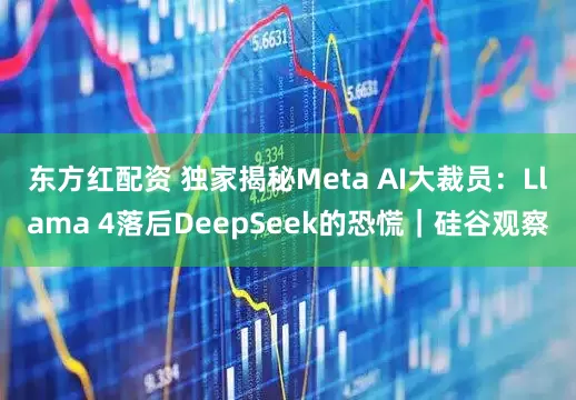 东方红配资 独家揭秘Meta AI大裁员：Llama 4落后DeepSeek的恐慌｜硅谷观察