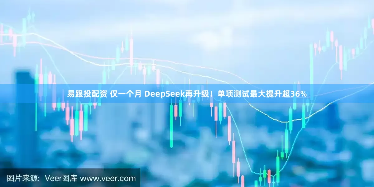 易跟投配资 仅一个月 DeepSeek再升级！单项测试最大提升超36%