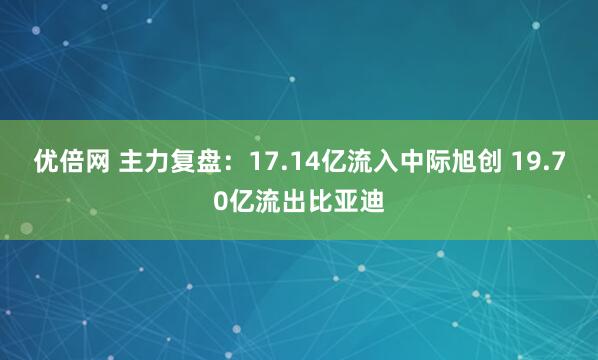 优倍网 主力复盘：17.14亿流入中际旭创 19.70亿流出比亚迪