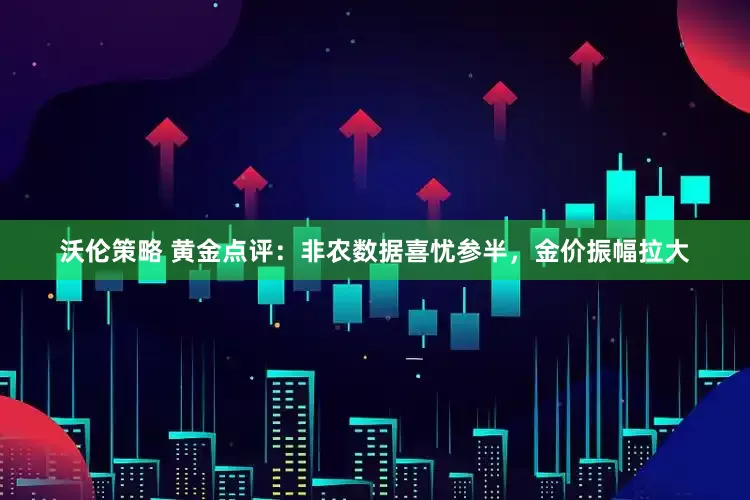 沃伦策略 黄金点评：非农数据喜忧参半，金价振幅拉大