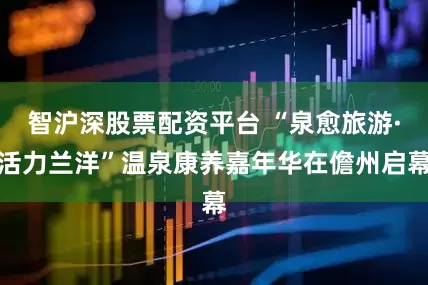 智沪深股票配资平台 “泉愈旅游·活力兰洋”温泉康养嘉年华在儋州启幕