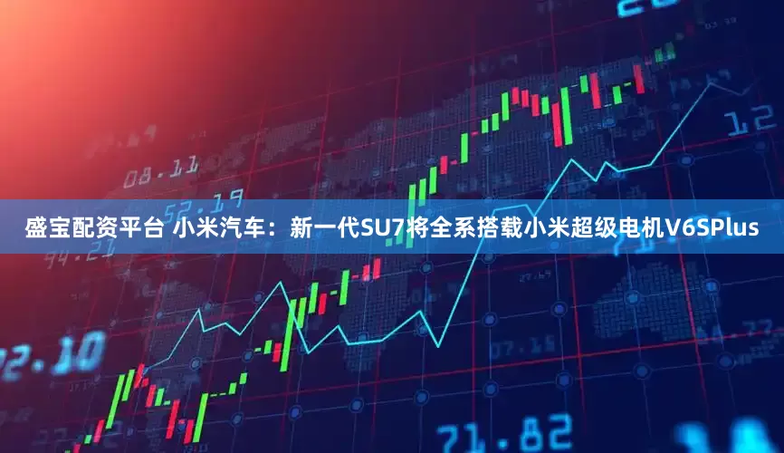盛宝配资平台 小米汽车：新一代SU7将全系搭载小米超级电机V6SPlus
