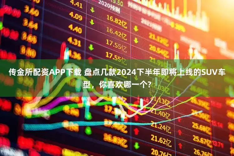 传金所配资APP下载 盘点几款2024下半年即将上线的SUV车型，你喜欢哪一个?