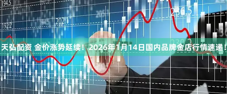 天弘配资 金价涨势延续！2026年1月14日国内品牌金店行情速递！