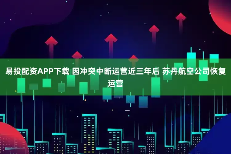 易投配资APP下载 因冲突中断运营近三年后 苏丹航空公司恢复运营