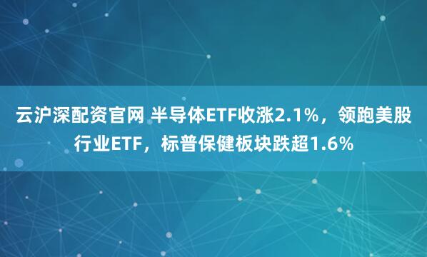云沪深配资官网 半导体ETF收涨2.1%，领跑美股行业ETF，标普保健板块跌超1.6%