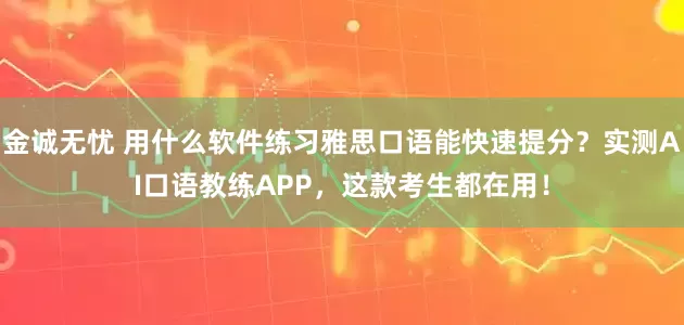 金诚无忧 用什么软件练习雅思口语能快速提分？实测AI口语教练APP，这款考生都在用！