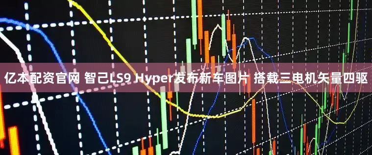 亿本配资官网 智己LS9 Hyper发布新车图片 搭载三电机矢量四驱