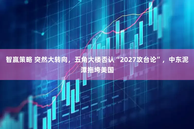 智赢策略 突然大转向，五角大楼否认“2027攻台论”，中东泥潭拖垮美国