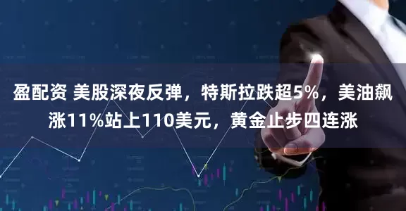盈配资 美股深夜反弹，特斯拉跌超5%，美油飙涨11%站上110美元，黄金止步四连涨