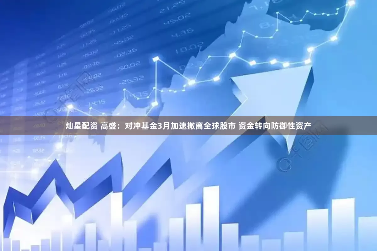 灿星配资 高盛：对冲基金3月加速撤离全球股市 资金转向防御性资产