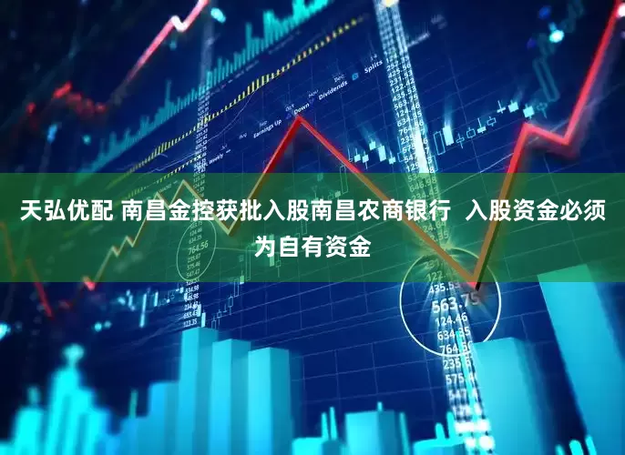 天弘优配 南昌金控获批入股南昌农商银行  入股资金必须为自有资金